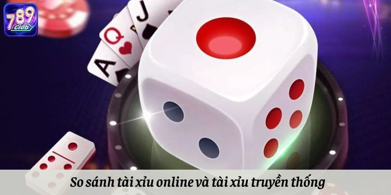 So sánh tài xỉu online và tài xỉu truyền thống chi tiết